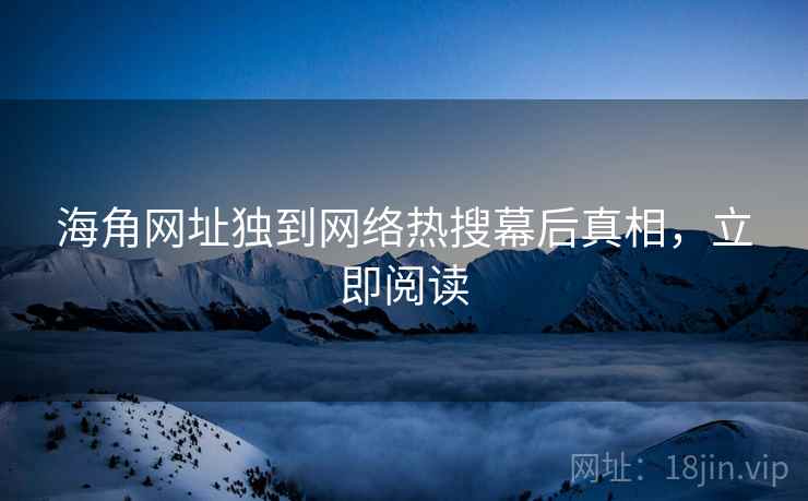 海角网址独到网络热搜幕后真相，立即阅读