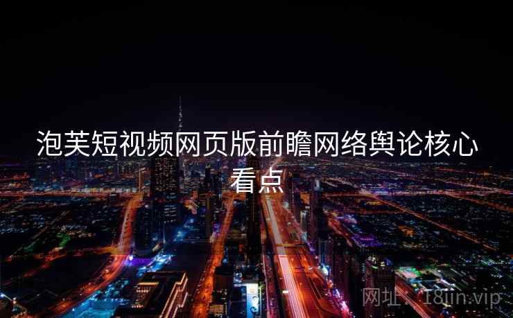 泡芙短视频网页版前瞻网络舆论核心看点