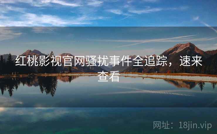 红桃影视官网骚扰事件全追踪，速来查看