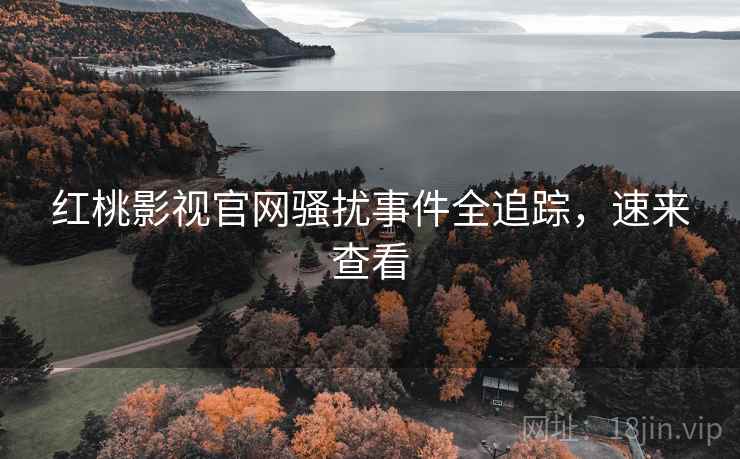 红桃影视官网骚扰事件全追踪，速来查看
