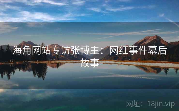 海角网站专访张博主:网红事件幕后故事