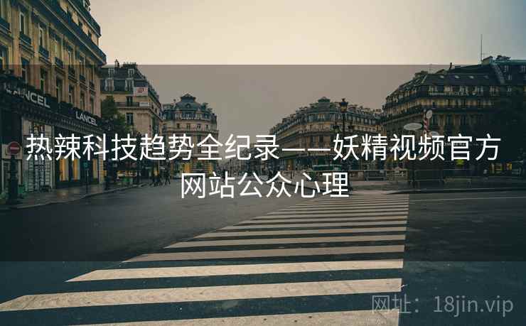 热辣科技趋势全纪录——妖精视频官方网站公众心理