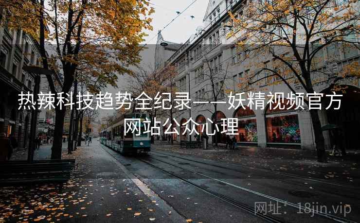 热辣科技趋势全纪录——妖精视频官方网站公众心理