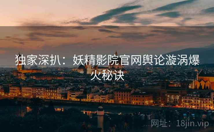 独家深扒：妖精影院官网舆论漩涡爆火秘诀