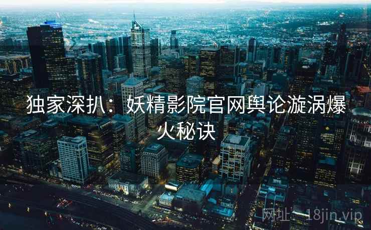 独家深扒：妖精影院官网舆论漩涡爆火秘诀