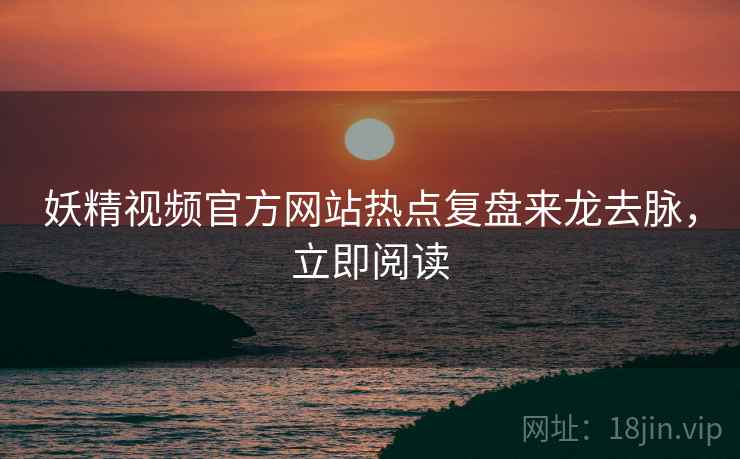 妖精视频官方网站热点复盘来龙去脉，立即阅读