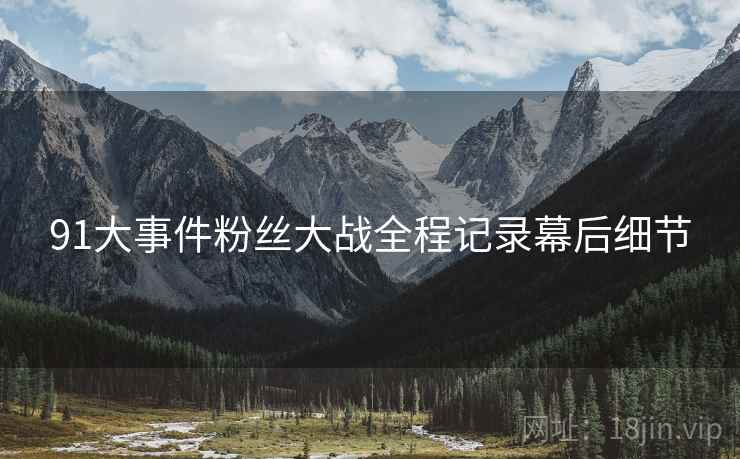 91大事件粉丝大战全程记录幕后细节