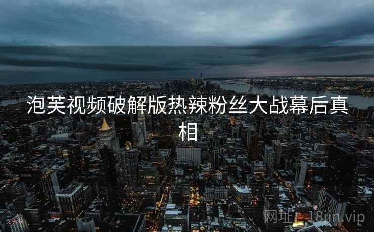 泡芙视频破解版热辣粉丝大战幕后真相