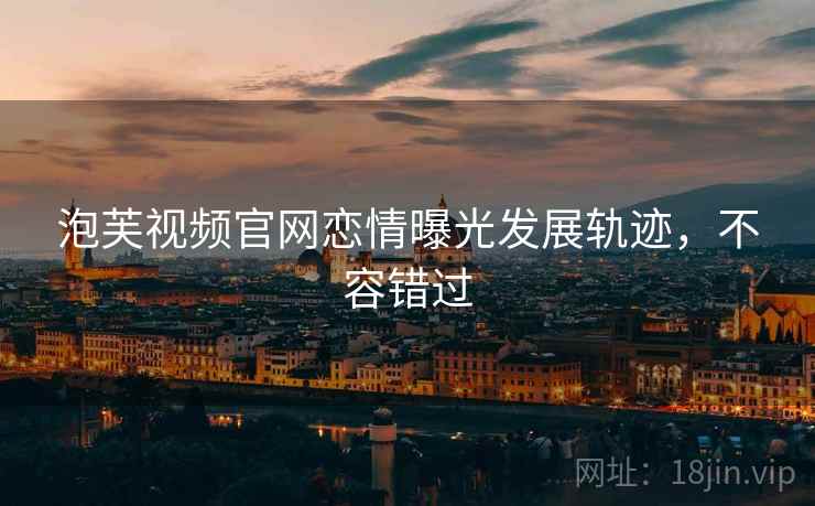 泡芙视频官网恋情曝光发展轨迹，不容错过