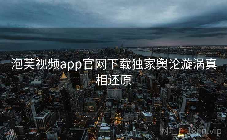 泡芙视频app官网下载独家舆论漩涡真相还原