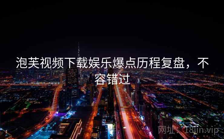 泡芙视频下载娱乐爆点历程复盘，不容错过