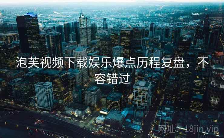 泡芙视频下载娱乐爆点历程复盘，不容错过
