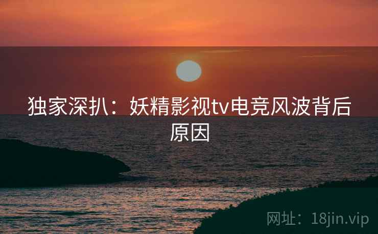 独家深扒：妖精影视tv电竞风波背后原因