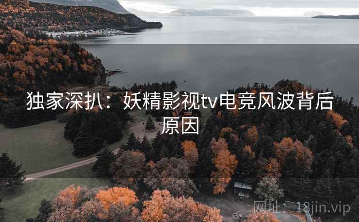 独家深扒：妖精影视tv电竞风波背后原因