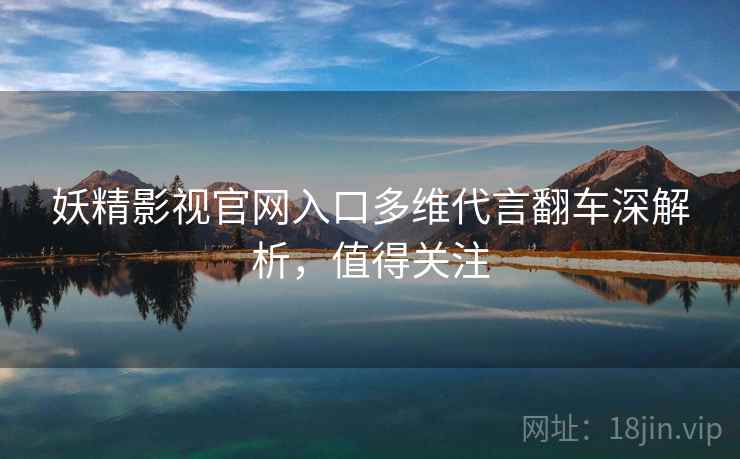 妖精影视官网入口多维代言翻车深解析，值得关注