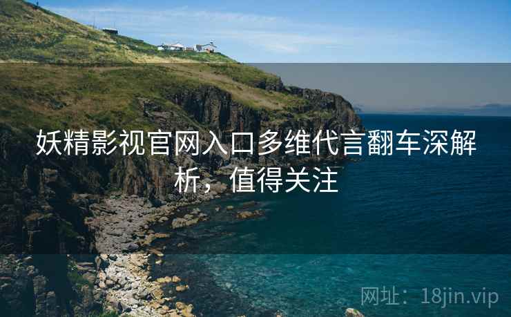 妖精影视官网入口多维代言翻车深解析，值得关注