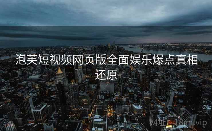 泡芙短视频网页版全面娱乐爆点真相还原
