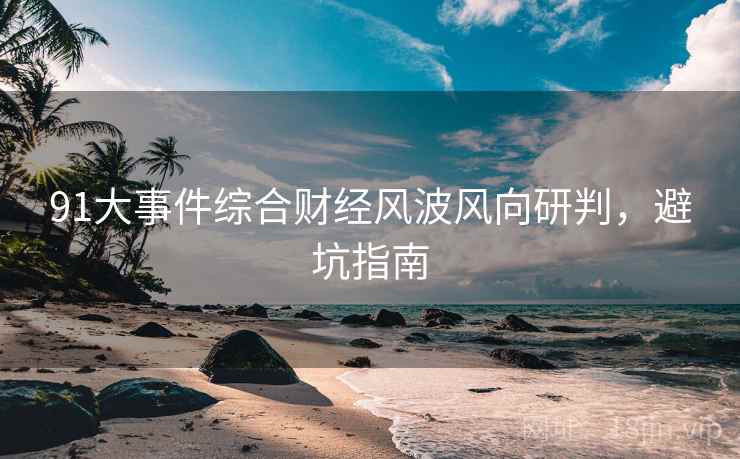 91大事件综合财经风波风向研判，避坑指南
