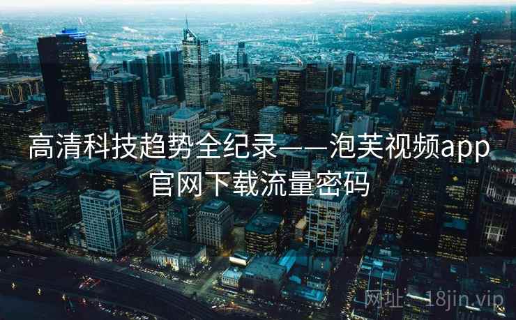 高清科技趋势全纪录——泡芙视频app官网下载流量密码