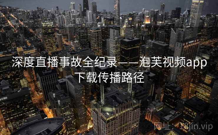 深度直播事故全纪录——泡芙视频app下载传播路径