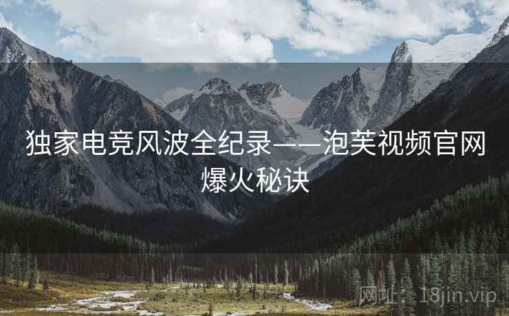 独家电竞风波全纪录——泡芙视频官网爆火秘诀