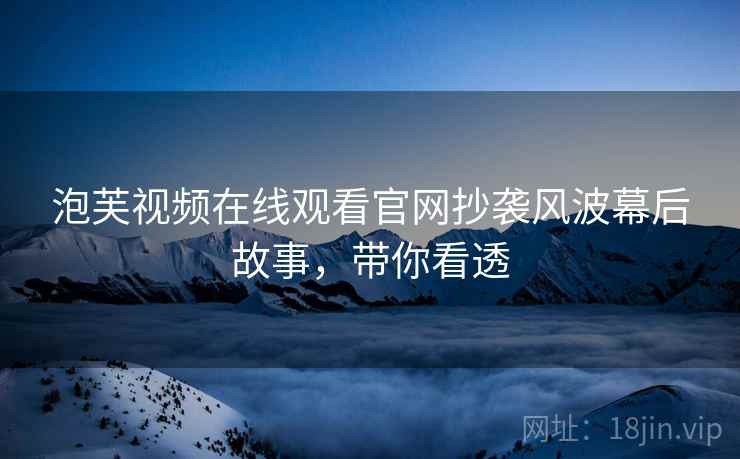 泡芙视频在线观看官网抄袭风波幕后故事，带你看透