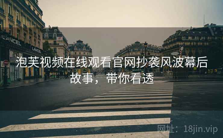 泡芙视频在线观看官网抄袭风波幕后故事，带你看透