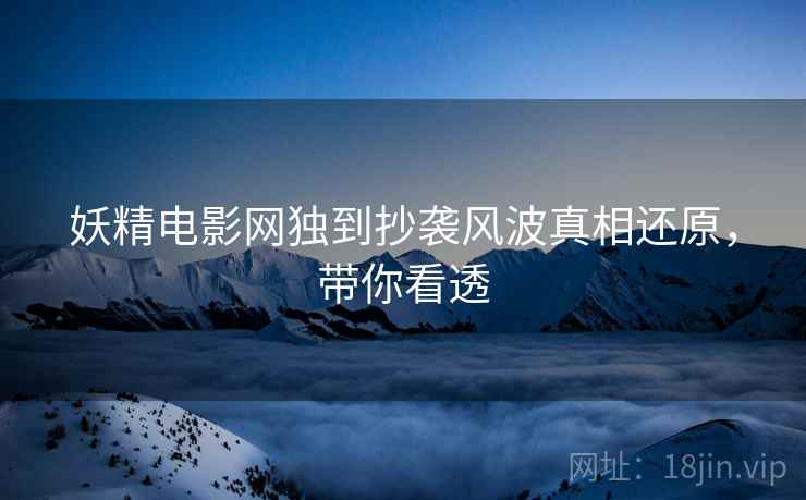 妖精电影网独到抄袭风波真相还原，带你看透