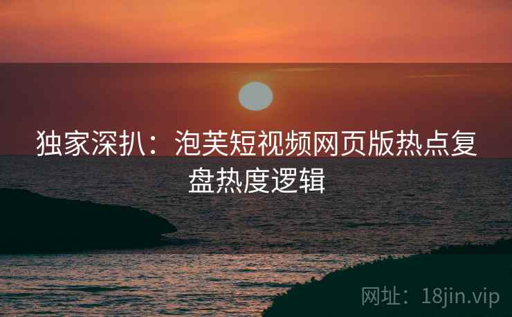 独家深扒：泡芙短视频网页版热点复盘热度逻辑