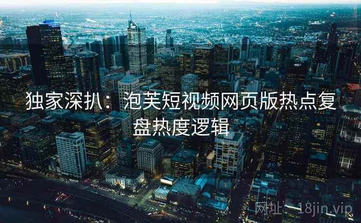 独家深扒：泡芙短视频网页版热点复盘热度逻辑
