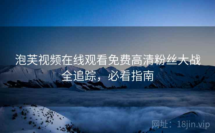 泡芙视频在线观看免费高清粉丝大战全追踪，必看指南