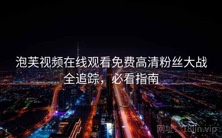 泡芙视频在线观看免费高清粉丝大战全追踪，必看指南