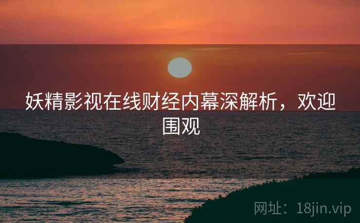 妖精影视在线财经内幕深解析，欢迎围观