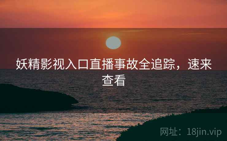 妖精影视入口直播事故全追踪，速来查看