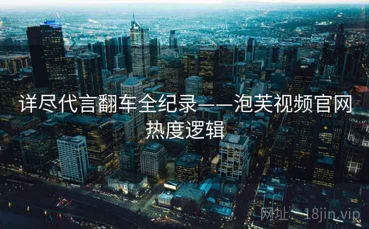 详尽代言翻车全纪录——泡芙视频官网热度逻辑