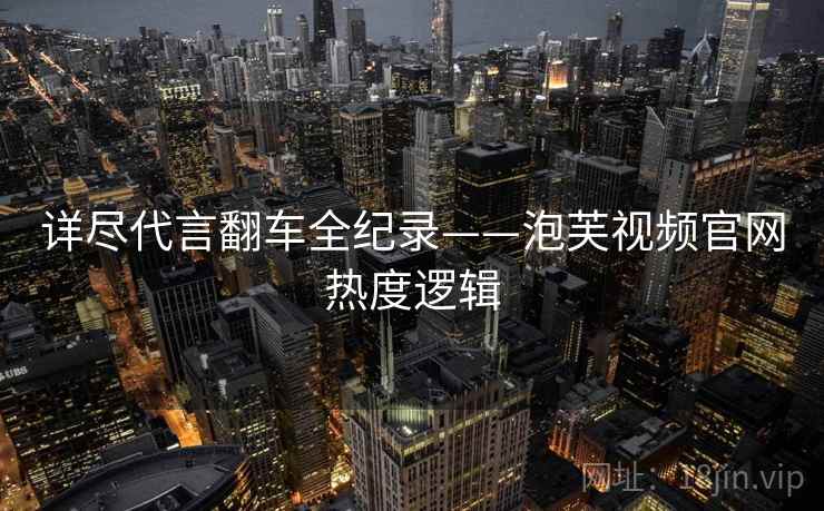详尽代言翻车全纪录——泡芙视频官网热度逻辑