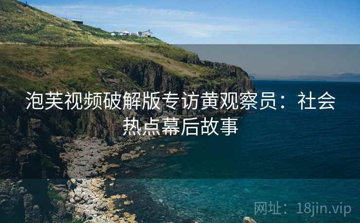 泡芙视频破解版专访黄观察员：社会热点幕后故事