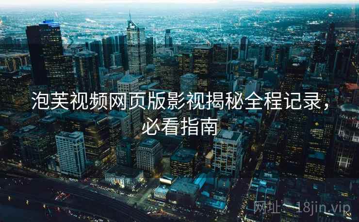泡芙视频网页版影视揭秘全程记录，必看指南