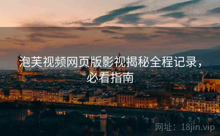 泡芙视频网页版影视揭秘全程记录，必看指南