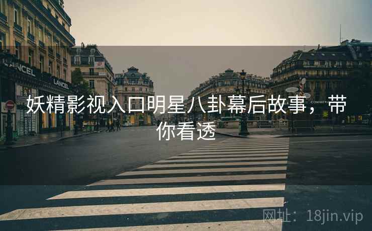 妖精影视入口明星八卦幕后故事，带你看透