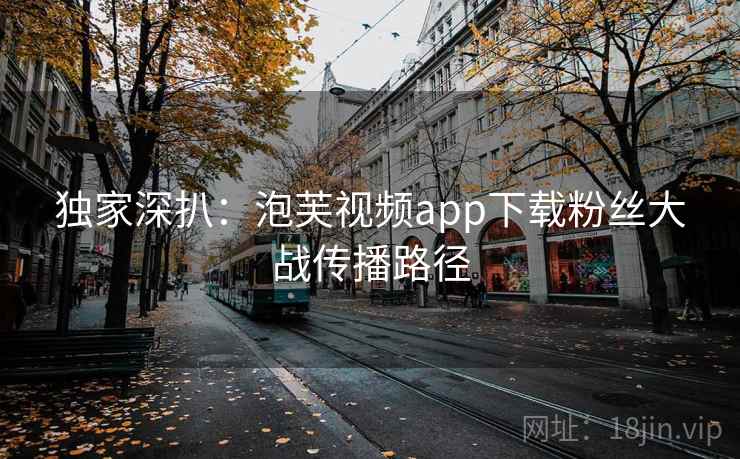 独家深扒：泡芙视频app下载粉丝大战传播路径