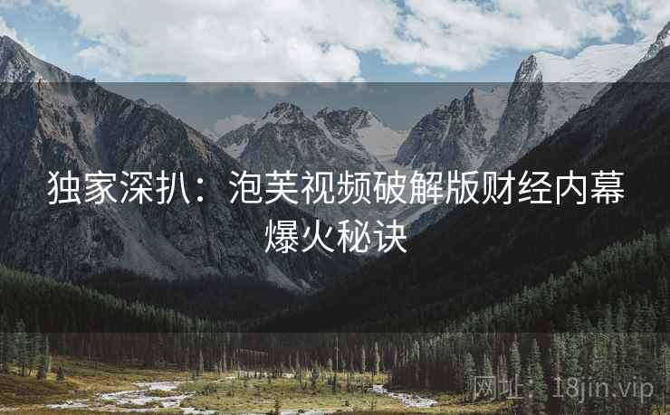 独家深扒：泡芙视频破解版财经内幕爆火秘诀