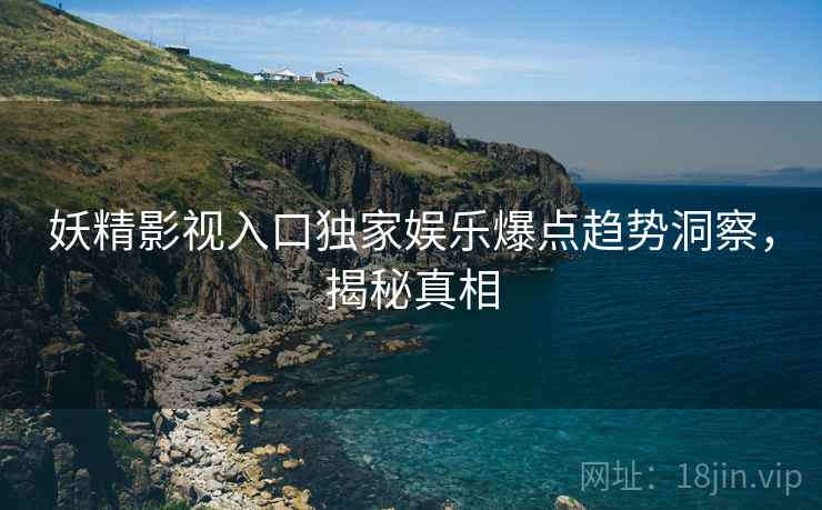 妖精影视入口独家娱乐爆点趋势洞察，揭秘真相