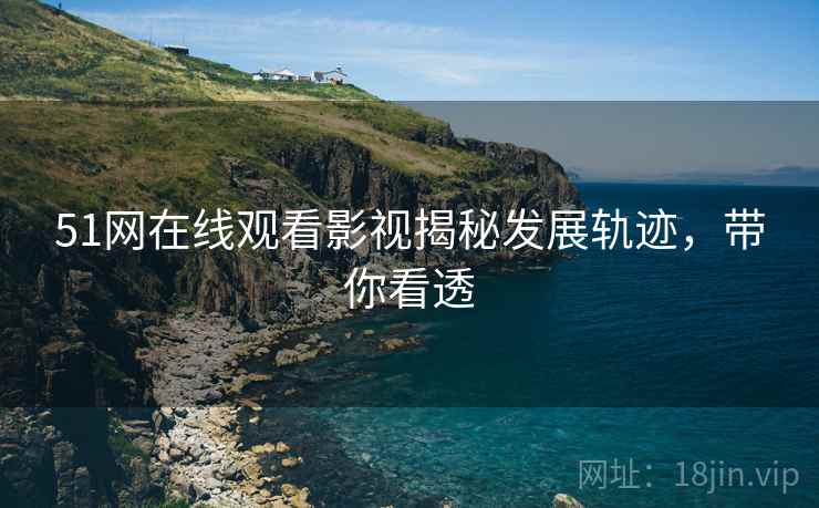 51网在线观看影视揭秘发展轨迹，带你看透