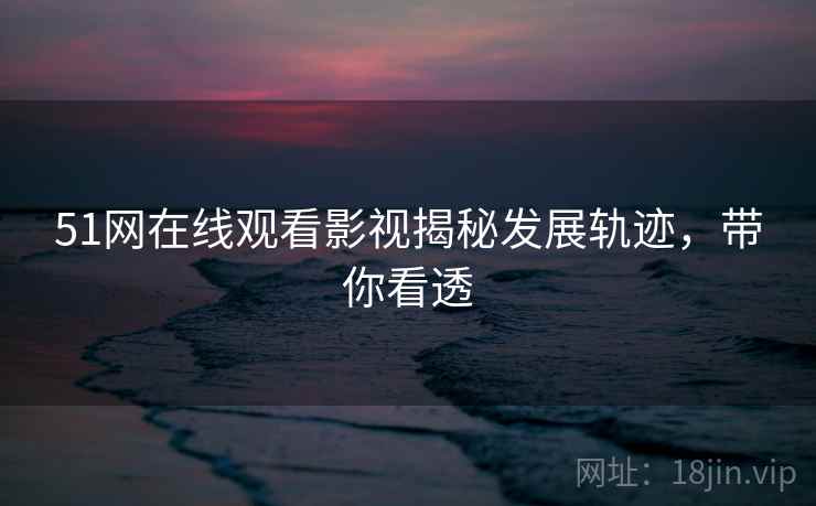 51网在线观看影视揭秘发展轨迹，带你看透