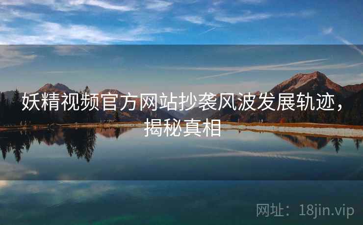 妖精视频官方网站抄袭风波发展轨迹，揭秘真相