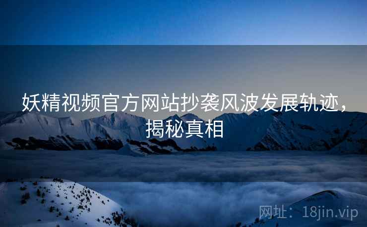 妖精视频官方网站抄袭风波发展轨迹，揭秘真相