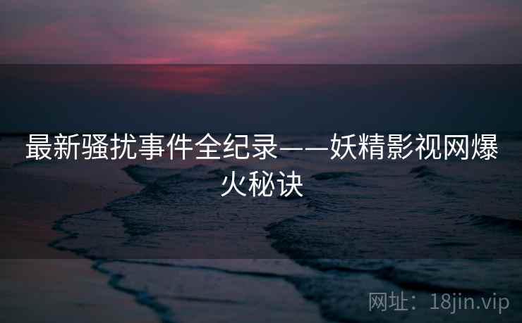 最新骚扰事件全纪录——妖精影视网爆火秘诀