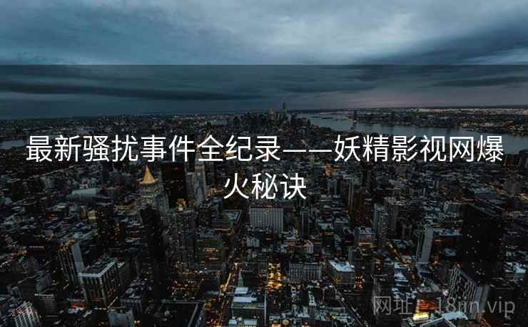 最新骚扰事件全纪录——妖精影视网爆火秘诀