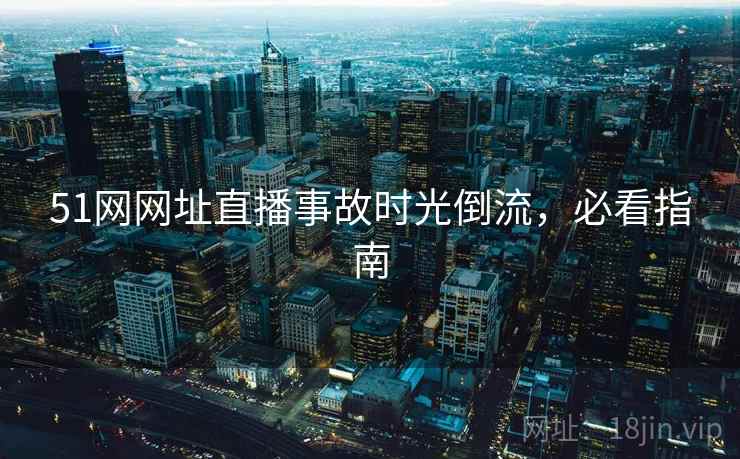 51网网址直播事故时光倒流，必看指南